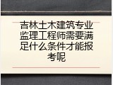 吉林土木建筑专业监理工程师需要满足什么条件才能报考呢