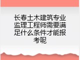 长春土木建筑专业监理工程师需要满足什么条件才能报考呢
