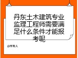 丹东土木建筑专业监理工程师需要满足什么条件才能报考呢