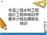 本溪二级水利工程造价工程师培训学费多少钱在哪报名培训