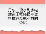 丹东二级水利水电建造工程师报考资料推荐及就业方向介绍