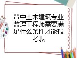 晋中土木建筑专业监理工程师需要满足什么条件才能报考呢