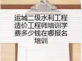 运城二级水利工程造价工程师培训学费多少钱在哪报名培训
