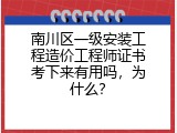 南川区一级安装工程造价工程师证书考下来有用吗，为什么？