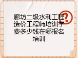 廊坊二级水利工程造价工程师培训学费多少钱在哪报名培训
