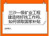 三沙一级矿业工程建造师好找工作吗，如何领取国家补贴