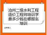 沧州二级水利工程造价工程师培训学费多少钱在哪报名培训