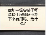 廊坊一级安装工程造价工程师证书考下来有用吗，为什么？