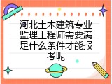 河北土木建筑专业监理工程师需要满足什么条件才能报考呢