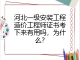 河北一级安装工程造价工程师证书考下来有用吗，为什么？