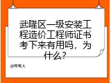 武隆区一级安装工程造价工程师证书考下来有用吗，为什么？
