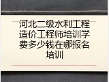 河北二级水利工程造价工程师培训学费多少钱在哪报名培训