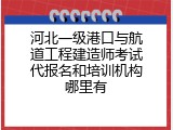 河北一级港口与航道工程建造师考试代报名和培训机构哪里有