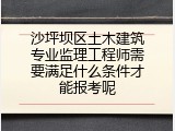 沙坪坝区土木建筑专业监理工程师需要满足什么条件才能报考呢