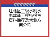 江北区二级水利水电建造工程师报考资料推荐及就业方向介绍