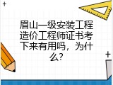 眉山一级安装工程造价工程师证书考下来有用吗，为什么？