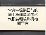 宜宾一级港口与航道工程建造师考试代报名和培训机构哪里有