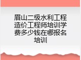 眉山二级水利工程造价工程师培训学费多少钱在哪报名培训