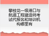 攀枝花一级港口与航道工程建造师考试代报名和培训机构哪里有