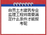自贡土木建筑专业监理工程师需要满足什么条件才能报考呢