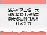 浦东新区二级土木建筑造价工程师需要考哪些科目具备什么能力