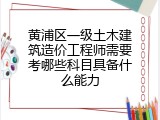 黄浦区一级土木建筑造价工程师需要考哪些科目具备什么能力