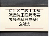 徐汇区二级土木建筑造价工程师需要考哪些科目具备什么能力