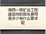 海西一级矿业工程建造师的报名费用是多少有什么要求呢