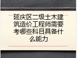 延庆区二级土木建筑造价工程师需要考哪些科目具备什么能力