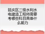 延庆区二级水利水电建造工程师需要考哪些科目具备什么能力