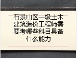石景山区一级土木建筑造价工程师需要考哪些科目具备什么能力