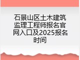 石景山区土木建筑监理工程师报名官网入口及2025报名时间