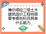 博尔塔拉二级土木建筑造价工程师需要考哪些科目具备什么能力