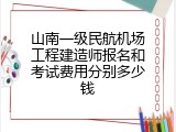 山南一级民航机场工程建造师报名和考试费用分别多少钱