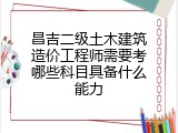 昌吉二级土木建筑造价工程师需要考哪些科目具备什么能力