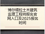 博尔塔拉土木建筑监理工程师报名官网入口及2025报名时间