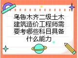 乌鲁木齐二级土木建筑造价工程师需要考哪些科目具备什么能力
