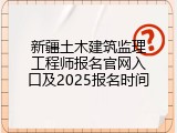 新疆土木建筑监理工程师报名官网入口及2025报名时间
