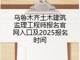 乌鲁木齐土木建筑监理工程师报名官网入口及2025报名时间