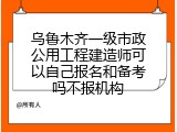 乌鲁木齐一级市政公用工程建造师可以自己报名和备考吗不报机构