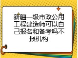 新疆一级市政公用工程建造师可以自己报名和备考吗不报机构