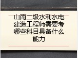 山南二级水利水电建造工程师需要考哪些科目具备什么能力