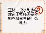 玉林二级水利水电建造工程师需要考哪些科目具备什么能力
