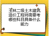 玉林二级土木建筑造价工程师需要考哪些科目具备什么能力