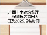 广西土木建筑监理工程师报名官网入口及2025报名时间