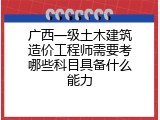 广西一级土木建筑造价工程师需要考哪些科目具备什么能力