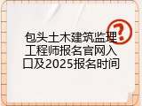 包头土木建筑监理工程师报名官网入口及2025报名时间