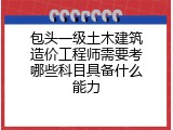 包头一级土木建筑造价工程师需要考哪些科目具备什么能力