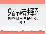 西宁一级土木建筑造价工程师需要考哪些科目具备什么能力