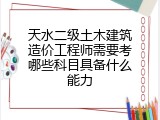 天水二级土木建筑造价工程师需要考哪些科目具备什么能力